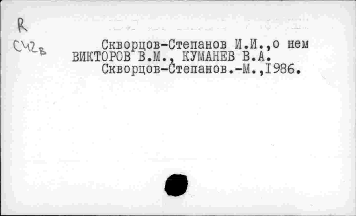 ﻿Скворцов-Степанов И.И.,о нем ВИКТОРОВ В.М., КУМАНЕВ В.А.
Скворцов-Степанов.-М.,1986.